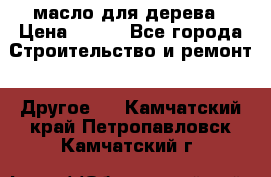 масло для дерева › Цена ­ 200 - Все города Строительство и ремонт » Другое   . Камчатский край,Петропавловск-Камчатский г.